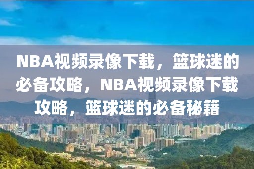 NBA视频录像下载，篮球迷的必备攻略，NBA视频录像下载攻略，篮球迷的必备秘籍