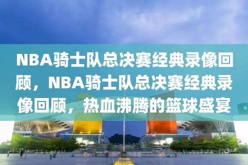 NBA骑士队总决赛经典录像回顾，NBA骑士队总决赛经典录像回顾，热血沸腾的篮球盛宴