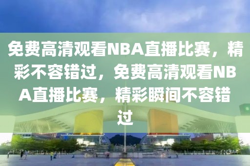 免费高清观看NBA直播比赛，精彩不容错过，免费高清观看NBA直播比赛，精彩瞬间不容错过