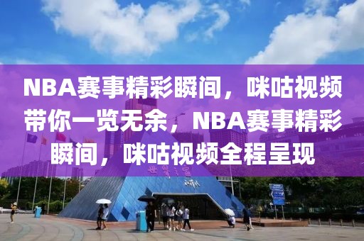 NBA赛事精彩瞬间，咪咕视频带你一览无余，NBA赛事精彩瞬间，咪咕视频全程呈现