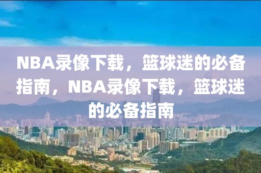 NBA录像下载，篮球迷的必备指南，NBA录像下载，篮球迷的必备指南