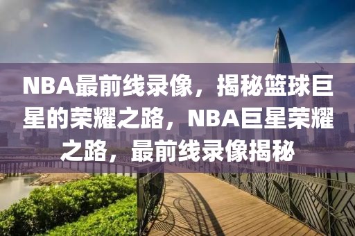 NBA最前线录像，揭秘篮球巨星的荣耀之路，NBA巨星荣耀之路，最前线录像揭秘