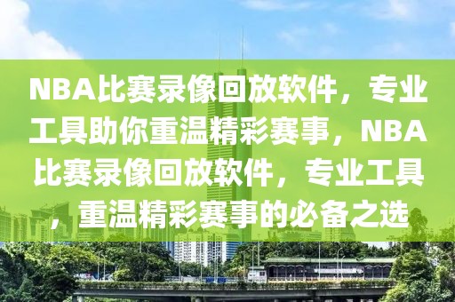 NBA比赛录像回放软件，专业工具助你重温精彩赛事，NBA比赛录像回放软件，专业工具，重温精彩赛事的必备之选