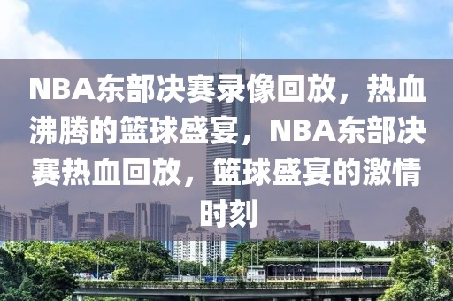 NBA东部决赛录像回放，热血沸腾的篮球盛宴，NBA东部决赛热血回放，篮球盛宴的激情时刻