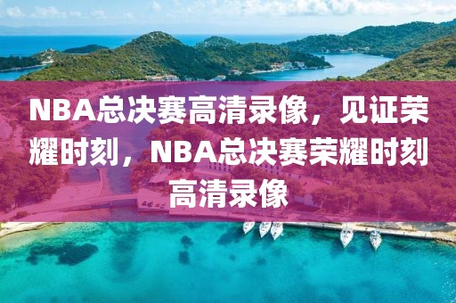 NBA总决赛高清录像，见证荣耀时刻，NBA总决赛荣耀时刻高清录像