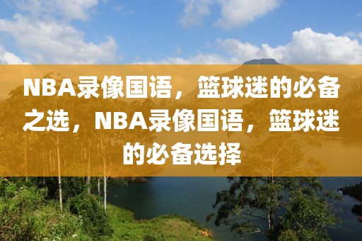 NBA录像国语，篮球迷的必备之选，NBA录像国语，篮球迷的必备选择