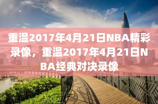 重温2017年4月21日NBA精彩录像，重温2017年4月21日NBA经典对决录像