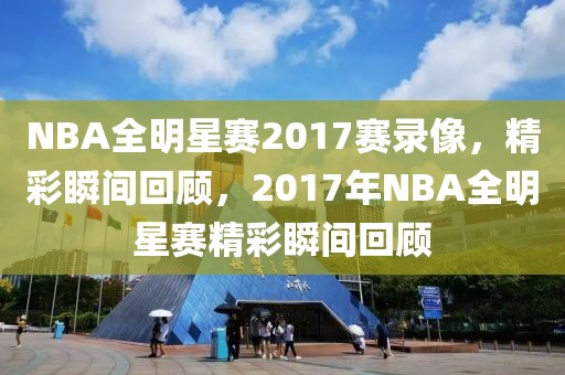 NBA全明星赛2017赛录像，精彩瞬间回顾，2017年NBA全明星赛精彩瞬间回顾