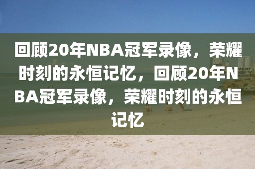 回顾20年NBA冠军录像，荣耀时刻的永恒记忆，回顾20年NBA冠军录像，荣耀时刻的永恒记忆