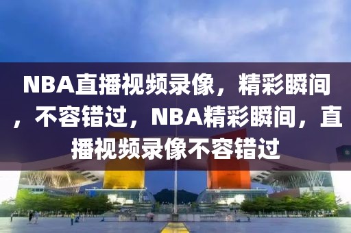 NBA直播视频录像，精彩瞬间，不容错过，NBA精彩瞬间，直播视频录像不容错过