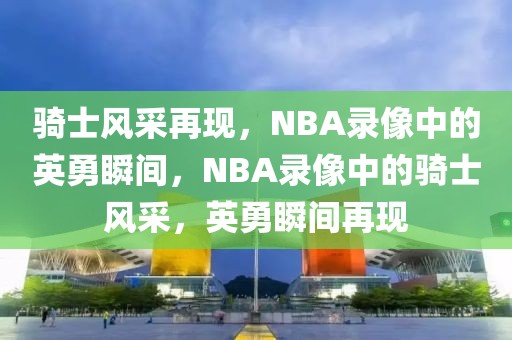 骑士风采再现，NBA录像中的英勇瞬间，NBA录像中的骑士风采，英勇瞬间再现