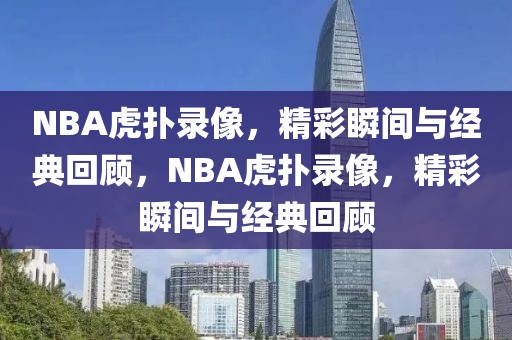 NBA虎扑录像，精彩瞬间与经典回顾，NBA虎扑录像，精彩瞬间与经典回顾