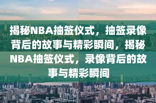 揭秘NBA抽签仪式，抽签录像背后的故事与精彩瞬间，揭秘NBA抽签仪式，录像背后的故事与精彩瞬间