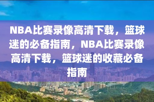 NBA比赛录像高清下载，篮球迷的必备指南，NBA比赛录像高清下载，篮球迷的收藏必备指南