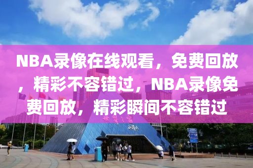 NBA录像在线观看，免费回放，精彩不容错过，NBA录像免费回放，精彩瞬间不容错过