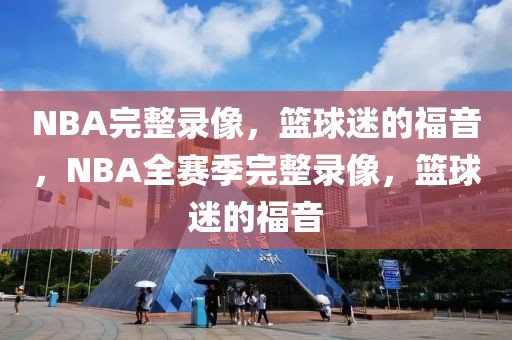 NBA完整录像，篮球迷的福音，NBA全赛季完整录像，篮球迷的福音