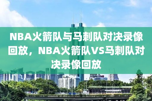 NBA火箭队与马刺队对决录像回放，NBA火箭队VS马刺队对决录像回放