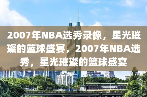 2007年NBA选秀录像，星光璀璨的篮球盛宴，2007年NBA选秀，星光璀璨的篮球盛宴