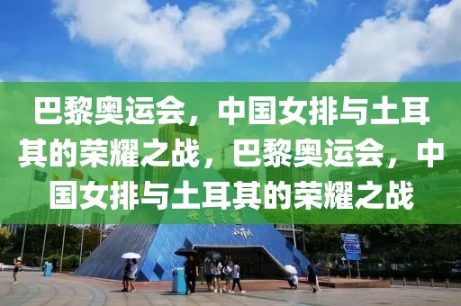 巴黎奥运会，中国女排与土耳其的荣耀之战，巴黎奥运会，中国女排与土耳其的荣耀之战