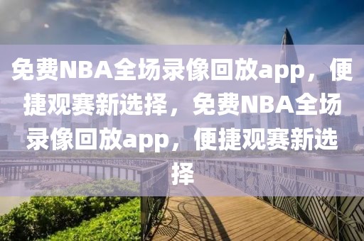 免费NBA全场录像回放app，便捷观赛新选择，免费NBA全场录像回放app，便捷观赛新选择