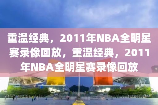 重温经典，2011年NBA全明星赛录像回放，重温经典，2011年NBA全明星赛录像回放