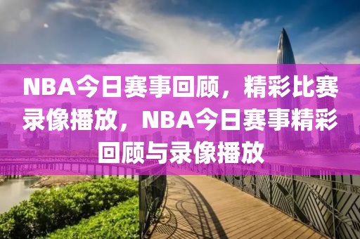 NBA今日赛事回顾，精彩比赛录像播放，NBA今日赛事精彩回顾与录像播放