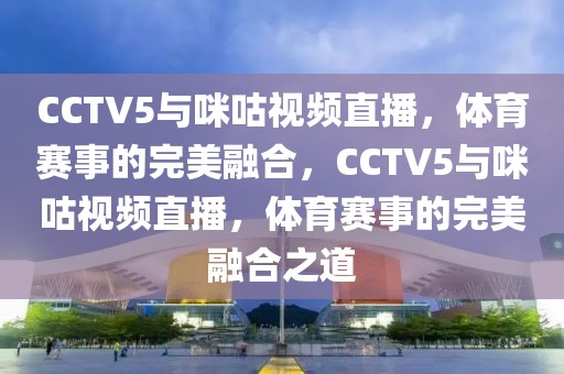 CCTV5与咪咕视频直播，体育赛事的完美融合，CCTV5与咪咕视频直播，体育赛事的完美融合之道