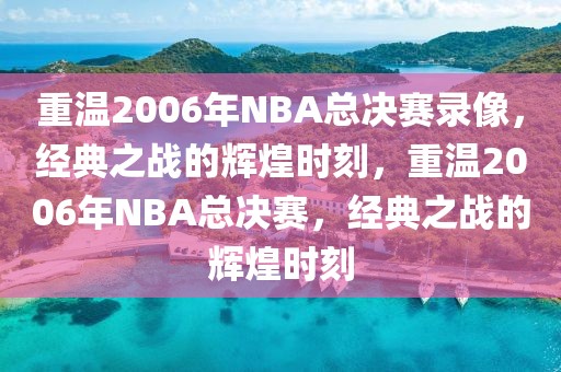 重温2006年NBA总决赛录像，经典之战的辉煌时刻，重温2006年NBA总决赛，经典之战的辉煌时刻