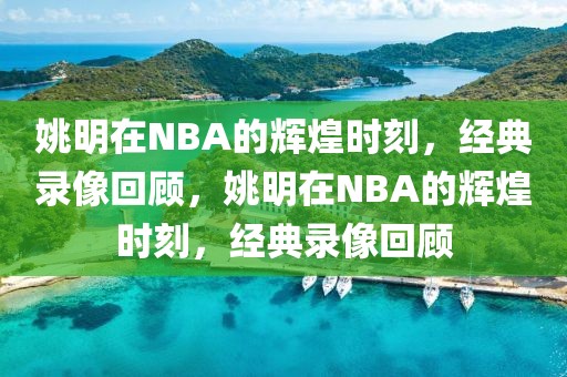 姚明在NBA的辉煌时刻，经典录像回顾，姚明在NBA的辉煌时刻，经典录像回顾