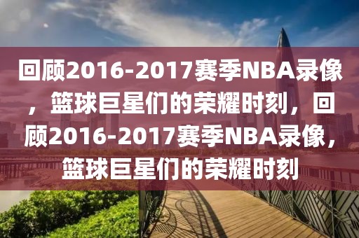 回顾2016-2017赛季NBA录像，篮球巨星们的荣耀时刻，回顾2016-2017赛季NBA录像，篮球巨星们的荣耀时刻