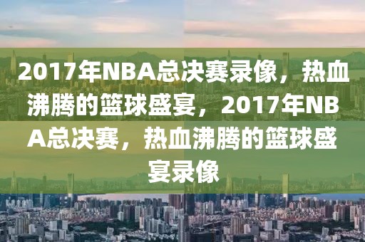 2017年NBA总决赛录像，热血沸腾的篮球盛宴，2017年NBA总决赛，热血沸腾的篮球盛宴录像