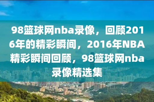 98篮球网nba录像，回顾2016年的精彩瞬间，2016年NBA精彩瞬间回顾，98篮球网nba录像精选集