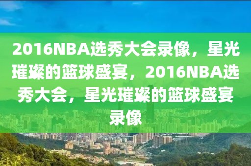 2016NBA选秀大会录像，星光璀璨的篮球盛宴，2016NBA选秀大会，星光璀璨的篮球盛宴录像