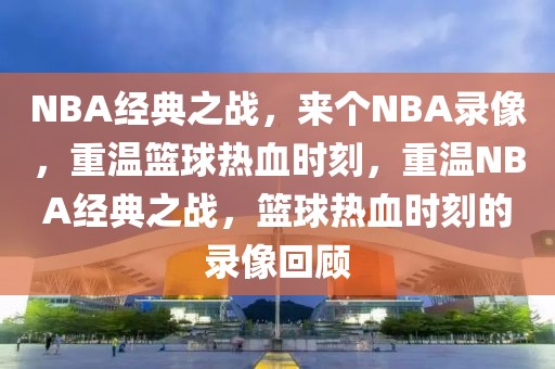 NBA经典之战，来个NBA录像，重温篮球热血时刻，重温NBA经典之战，篮球热血时刻的录像回顾