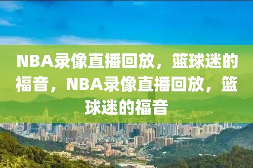 NBA录像直播回放，篮球迷的福音，NBA录像直播回放，篮球迷的福音