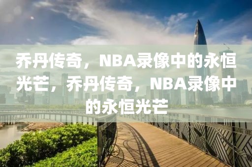 乔丹传奇，NBA录像中的永恒光芒，乔丹传奇，NBA录像中的永恒光芒