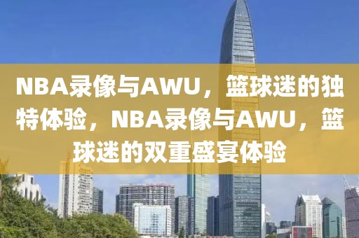 NBA录像与AWU，篮球迷的独特体验，NBA录像与AWU，篮球迷的双重盛宴体验