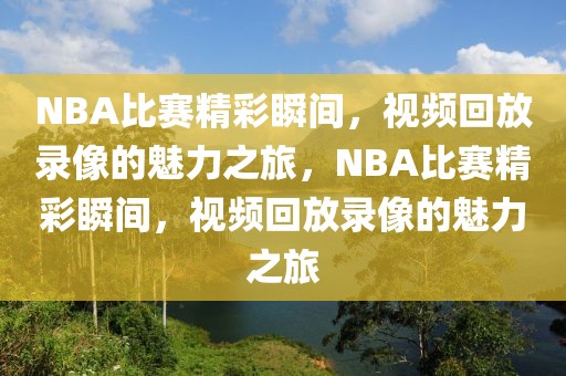 NBA比赛精彩瞬间，视频回放录像的魅力之旅，NBA比赛精彩瞬间，视频回放录像的魅力之旅