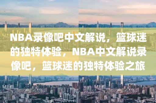 NBA录像吧中文解说，篮球迷的独特体验，NBA中文解说录像吧，篮球迷的独特体验之旅