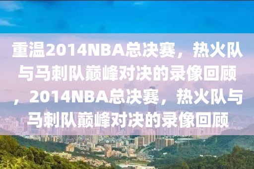 重温2014NBA总决赛，热火队与马刺队巅峰对决的录像回顾，2014NBA总决赛，热火队与马刺队巅峰对决的录像回顾