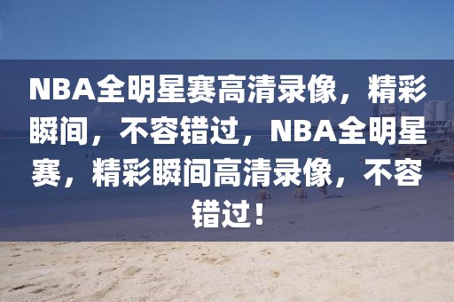 NBA全明星赛高清录像，精彩瞬间，不容错过，NBA全明星赛，精彩瞬间高清录像，不容错过！