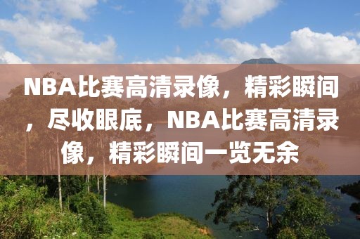 NBA比赛高清录像，精彩瞬间，尽收眼底，NBA比赛高清录像，精彩瞬间一览无余