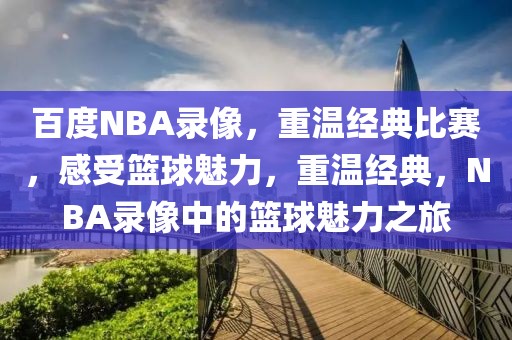 百度NBA录像，重温经典比赛，感受篮球魅力，重温经典，NBA录像中的篮球魅力之旅