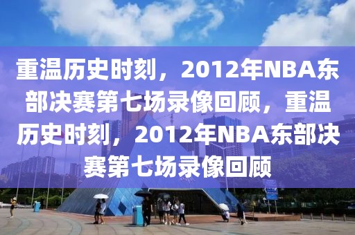 重温历史时刻，2012年NBA东部决赛第七场录像回顾，重温历史时刻，2012年NBA东部决赛第七场录像回顾