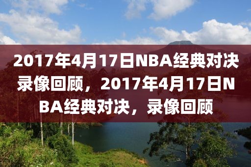 2017年4月17日NBA经典对决录像回顾，2017年4月17日NBA经典对决，录像回顾