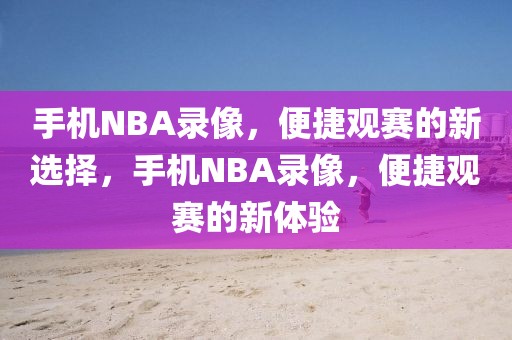 手机NBA录像，便捷观赛的新选择，手机NBA录像，便捷观赛的新体验