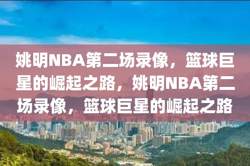 姚明NBA第二场录像，篮球巨星的崛起之路，姚明NBA第二场录像，篮球巨星的崛起之路