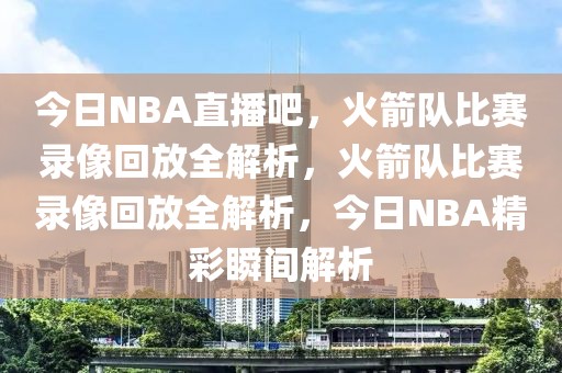 今日NBA直播吧，火箭队比赛录像回放全解析，火箭队比赛录像回放全解析，今日NBA精彩瞬间解析