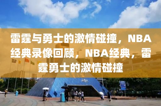 雷霆与勇士的激情碰撞，NBA经典录像回顾，NBA经典，雷霆勇士的激情碰撞