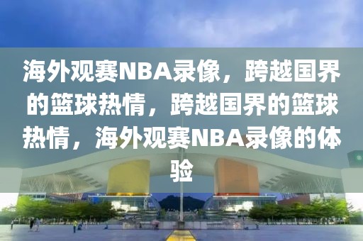 海外观赛NBA录像，跨越国界的篮球热情，跨越国界的篮球热情，海外观赛NBA录像的体验